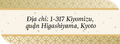 Địa chỉ: 1-317 Kiyomizu, quận Higashiyama, Kyoto