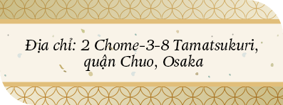 Địa chỉ: 2 Chome-3-8 Tamatsukuri, 
                        quận Chuo, Osaka